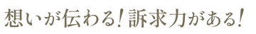 想いが伝わる 訴求力がある